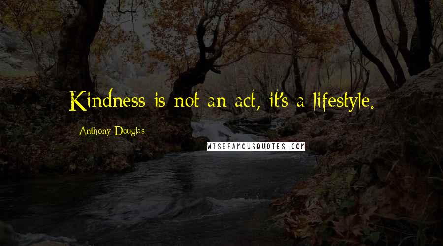 Anthony Douglas Quotes: Kindness is not an act, it's a lifestyle.