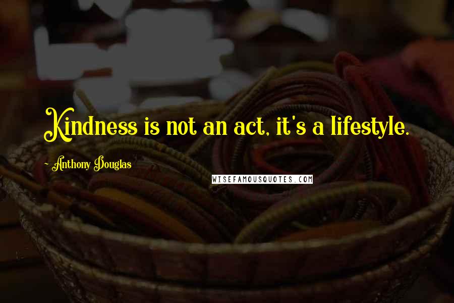 Anthony Douglas Quotes: Kindness is not an act, it's a lifestyle.