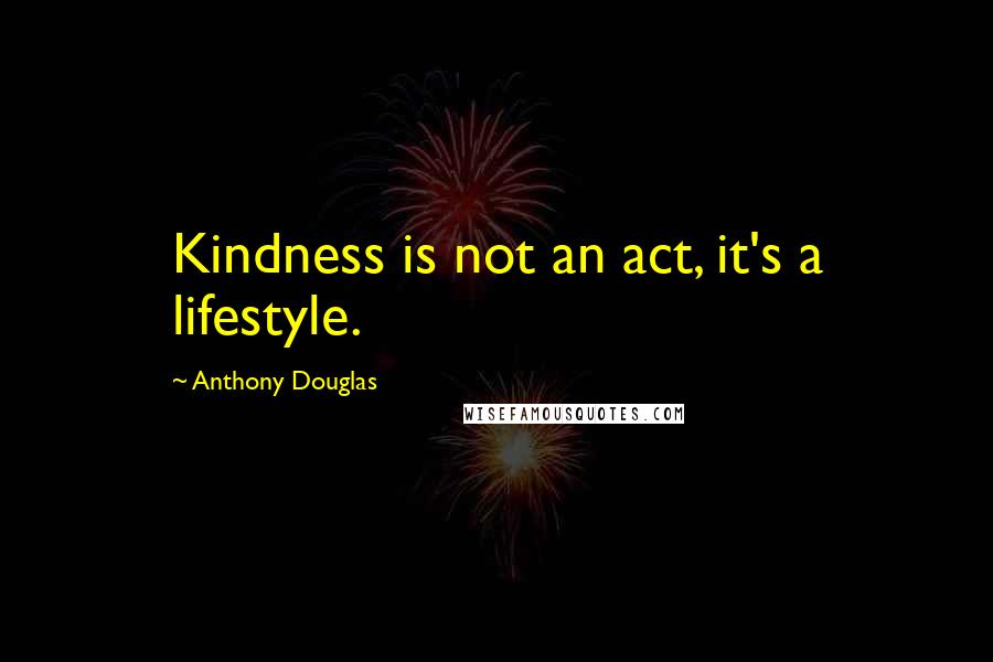 Anthony Douglas Quotes: Kindness is not an act, it's a lifestyle.