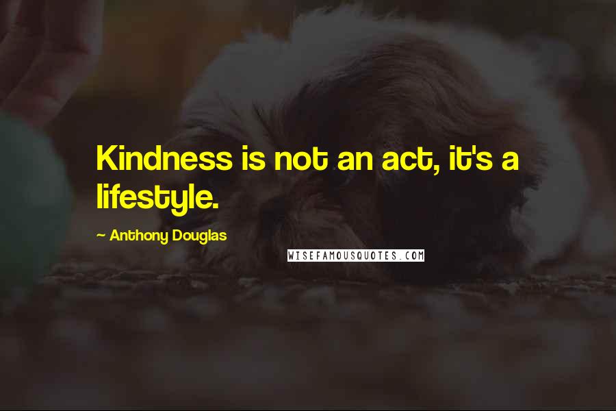 Anthony Douglas Quotes: Kindness is not an act, it's a lifestyle.