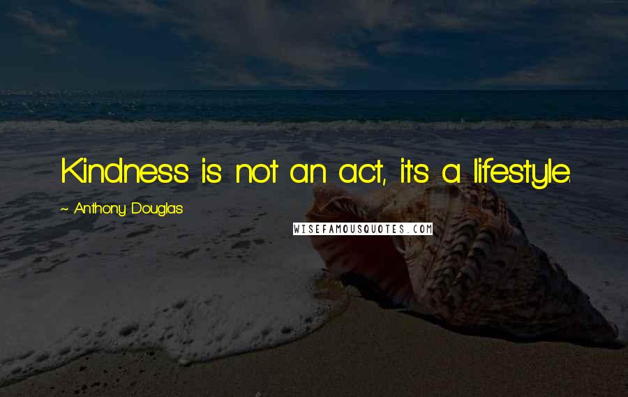 Anthony Douglas Quotes: Kindness is not an act, it's a lifestyle.