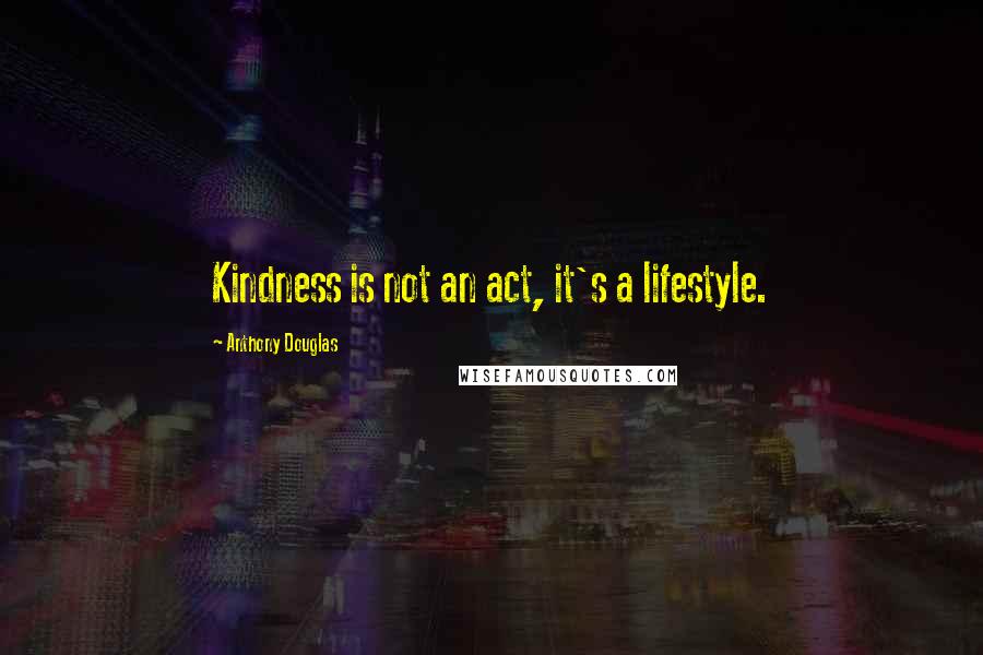 Anthony Douglas Quotes: Kindness is not an act, it's a lifestyle.