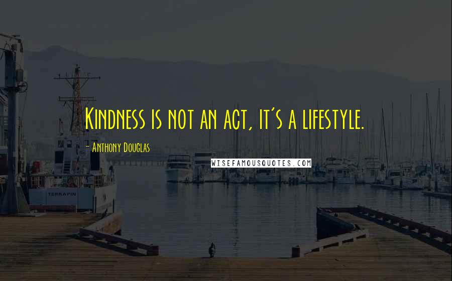 Anthony Douglas Quotes: Kindness is not an act, it's a lifestyle.