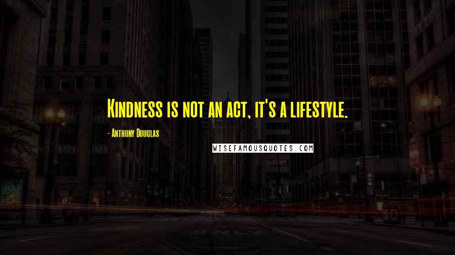 Anthony Douglas Quotes: Kindness is not an act, it's a lifestyle.