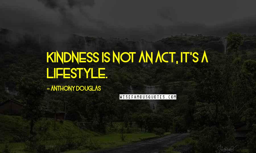 Anthony Douglas Quotes: Kindness is not an act, it's a lifestyle.