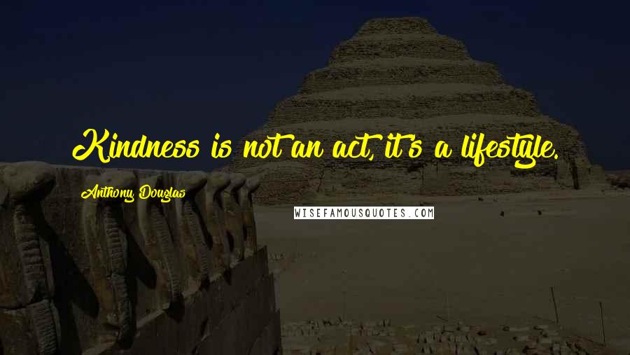 Anthony Douglas Quotes: Kindness is not an act, it's a lifestyle.