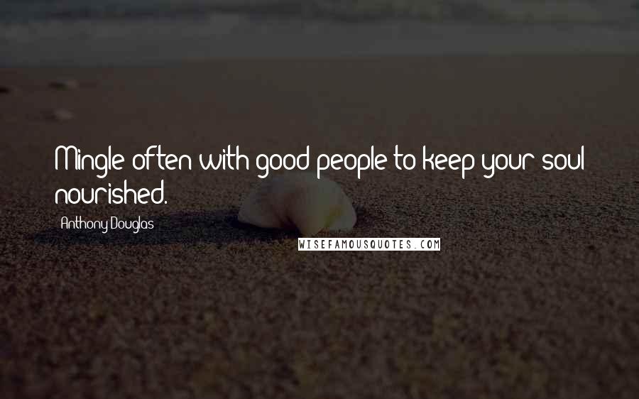 Anthony Douglas Quotes: Mingle often with good people to keep your soul nourished.