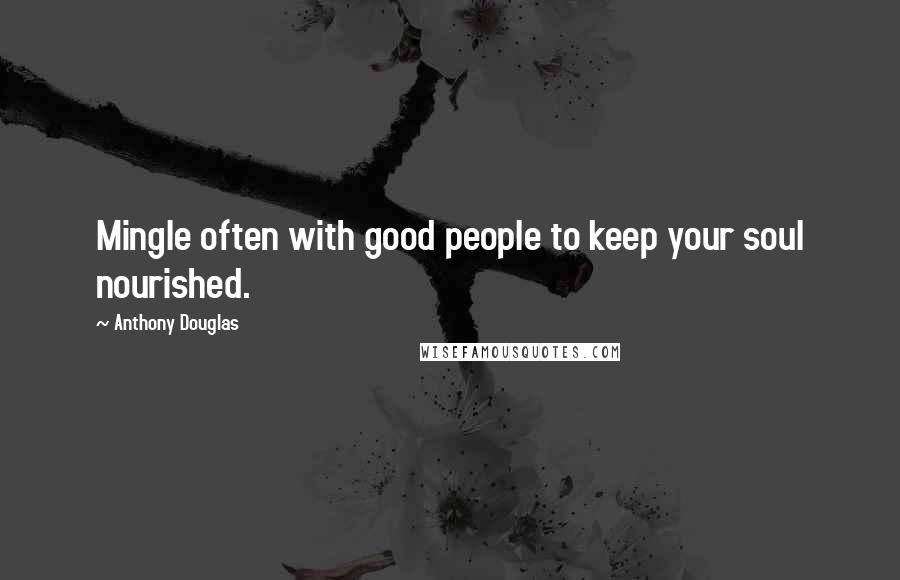 Anthony Douglas Quotes: Mingle often with good people to keep your soul nourished.