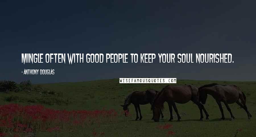 Anthony Douglas Quotes: Mingle often with good people to keep your soul nourished.