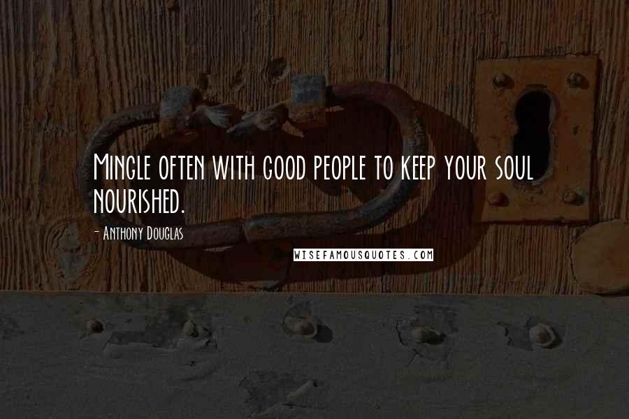 Anthony Douglas Quotes: Mingle often with good people to keep your soul nourished.