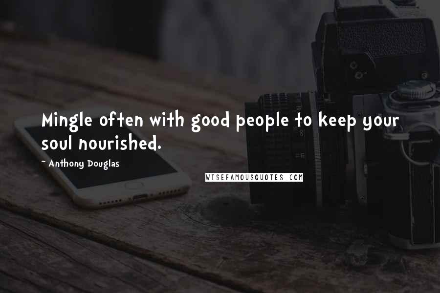 Anthony Douglas Quotes: Mingle often with good people to keep your soul nourished.