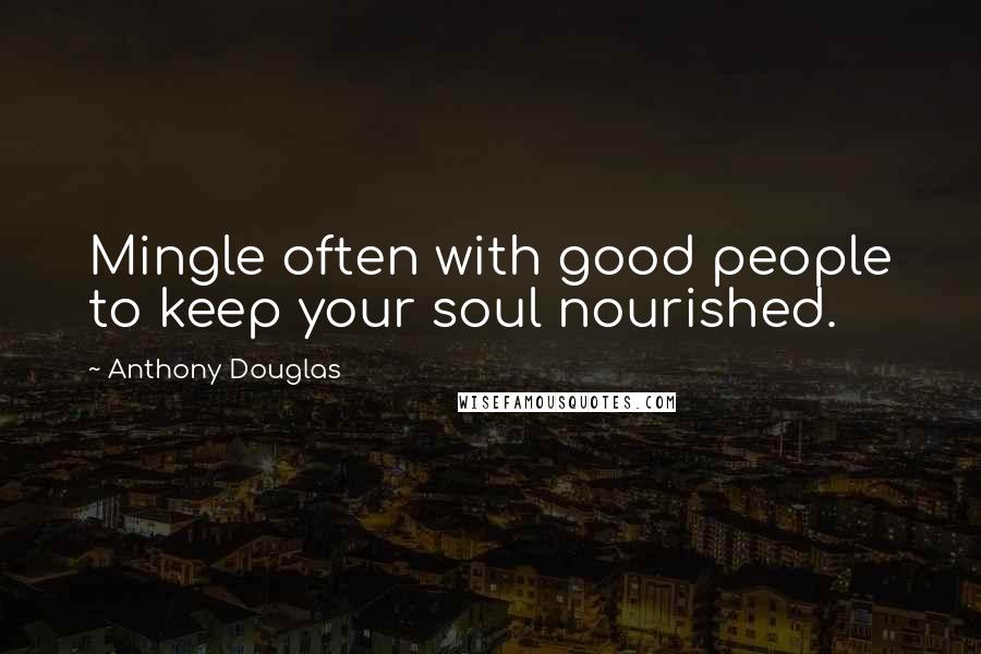 Anthony Douglas Quotes: Mingle often with good people to keep your soul nourished.