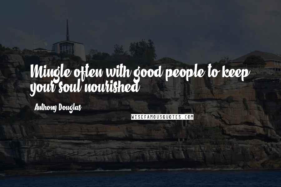 Anthony Douglas Quotes: Mingle often with good people to keep your soul nourished.