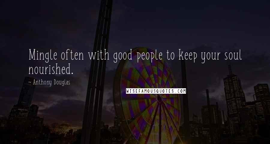 Anthony Douglas Quotes: Mingle often with good people to keep your soul nourished.