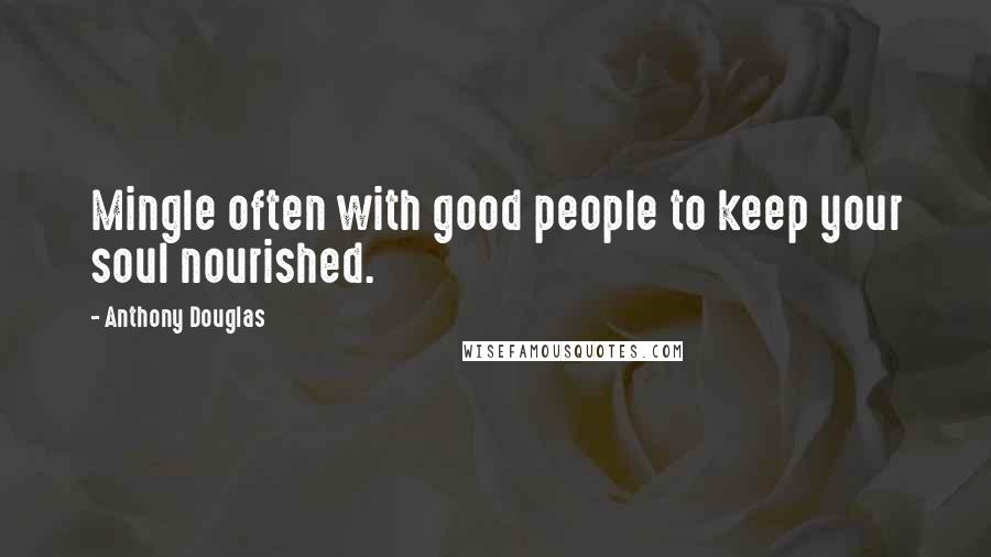 Anthony Douglas Quotes: Mingle often with good people to keep your soul nourished.