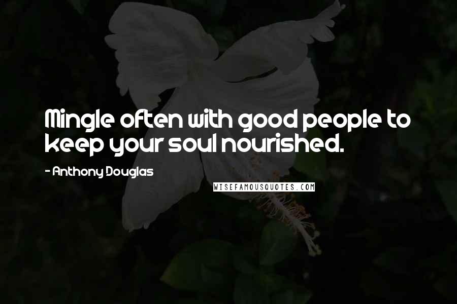 Anthony Douglas Quotes: Mingle often with good people to keep your soul nourished.