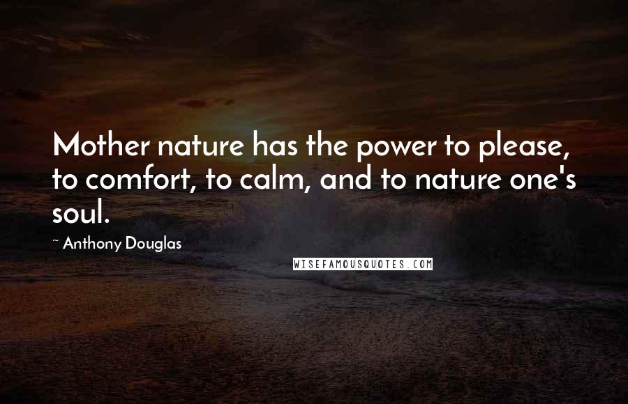 Anthony Douglas Quotes: Mother nature has the power to please, to comfort, to calm, and to nature one's soul.