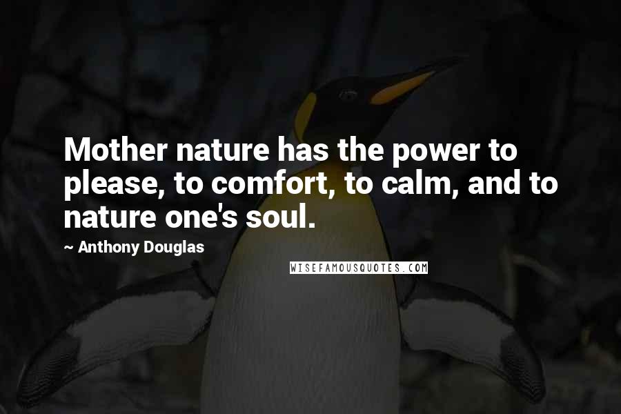 Anthony Douglas Quotes: Mother nature has the power to please, to comfort, to calm, and to nature one's soul.