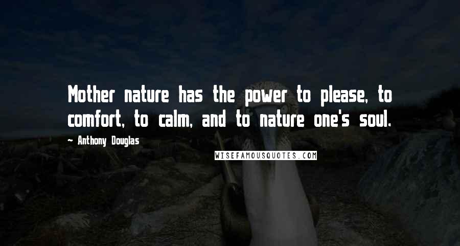 Anthony Douglas Quotes: Mother nature has the power to please, to comfort, to calm, and to nature one's soul.