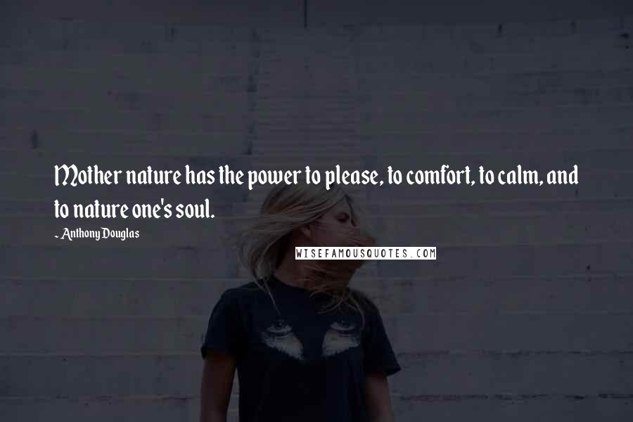 Anthony Douglas Quotes: Mother nature has the power to please, to comfort, to calm, and to nature one's soul.