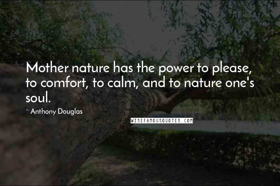 Anthony Douglas Quotes: Mother nature has the power to please, to comfort, to calm, and to nature one's soul.