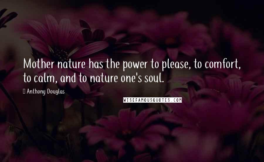 Anthony Douglas Quotes: Mother nature has the power to please, to comfort, to calm, and to nature one's soul.