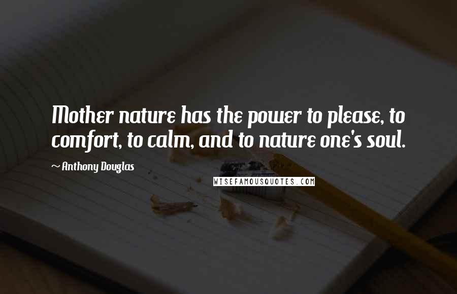 Anthony Douglas Quotes: Mother nature has the power to please, to comfort, to calm, and to nature one's soul.