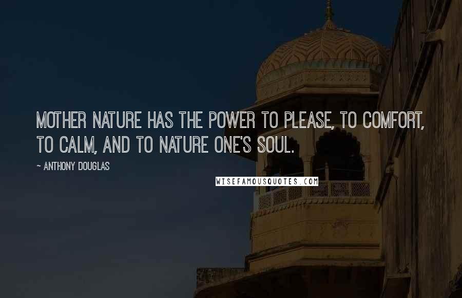 Anthony Douglas Quotes: Mother nature has the power to please, to comfort, to calm, and to nature one's soul.