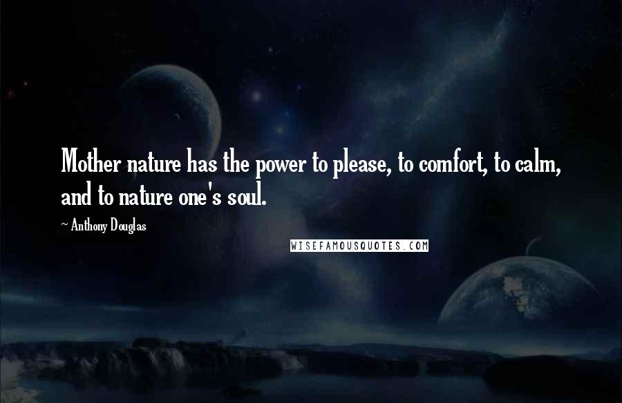 Anthony Douglas Quotes: Mother nature has the power to please, to comfort, to calm, and to nature one's soul.