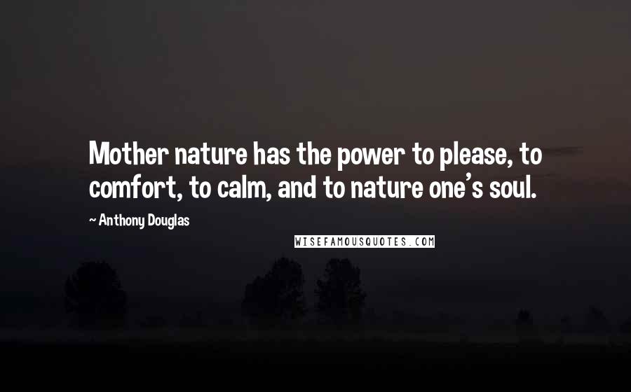 Anthony Douglas Quotes: Mother nature has the power to please, to comfort, to calm, and to nature one's soul.