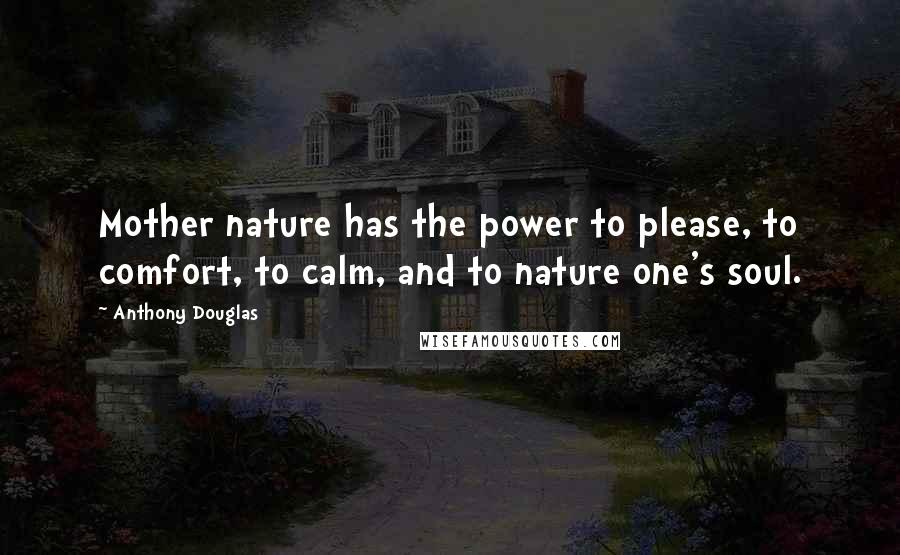 Anthony Douglas Quotes: Mother nature has the power to please, to comfort, to calm, and to nature one's soul.