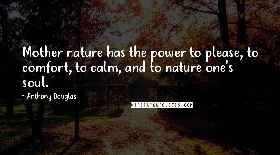 Anthony Douglas Quotes: Mother nature has the power to please, to comfort, to calm, and to nature one's soul.