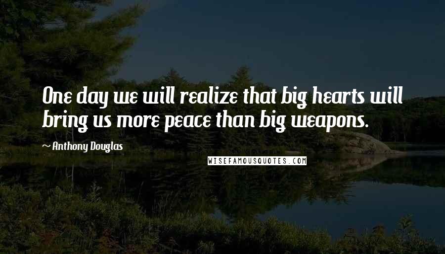 Anthony Douglas Quotes: One day we will realize that big hearts will bring us more peace than big weapons.