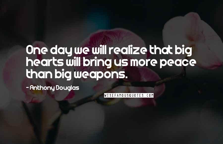 Anthony Douglas Quotes: One day we will realize that big hearts will bring us more peace than big weapons.