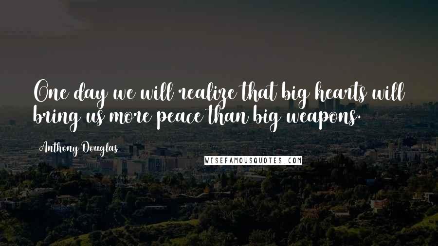 Anthony Douglas Quotes: One day we will realize that big hearts will bring us more peace than big weapons.