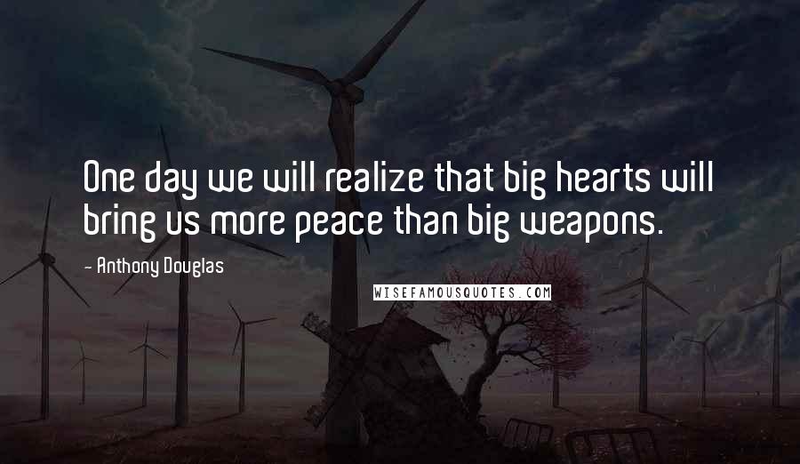 Anthony Douglas Quotes: One day we will realize that big hearts will bring us more peace than big weapons.