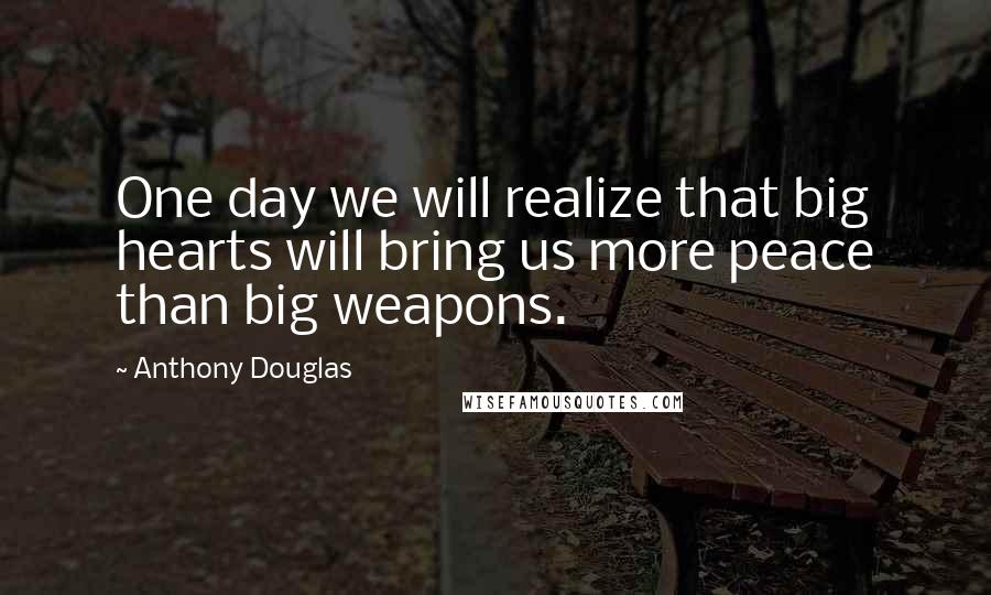 Anthony Douglas Quotes: One day we will realize that big hearts will bring us more peace than big weapons.