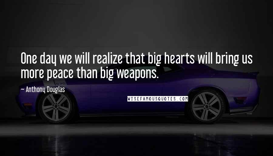 Anthony Douglas Quotes: One day we will realize that big hearts will bring us more peace than big weapons.