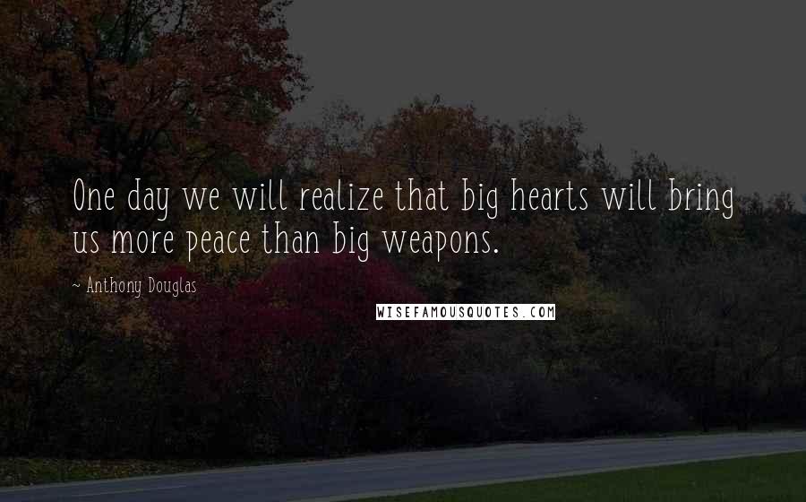 Anthony Douglas Quotes: One day we will realize that big hearts will bring us more peace than big weapons.