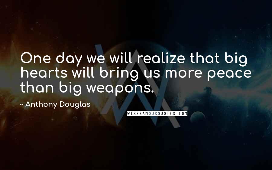 Anthony Douglas Quotes: One day we will realize that big hearts will bring us more peace than big weapons.