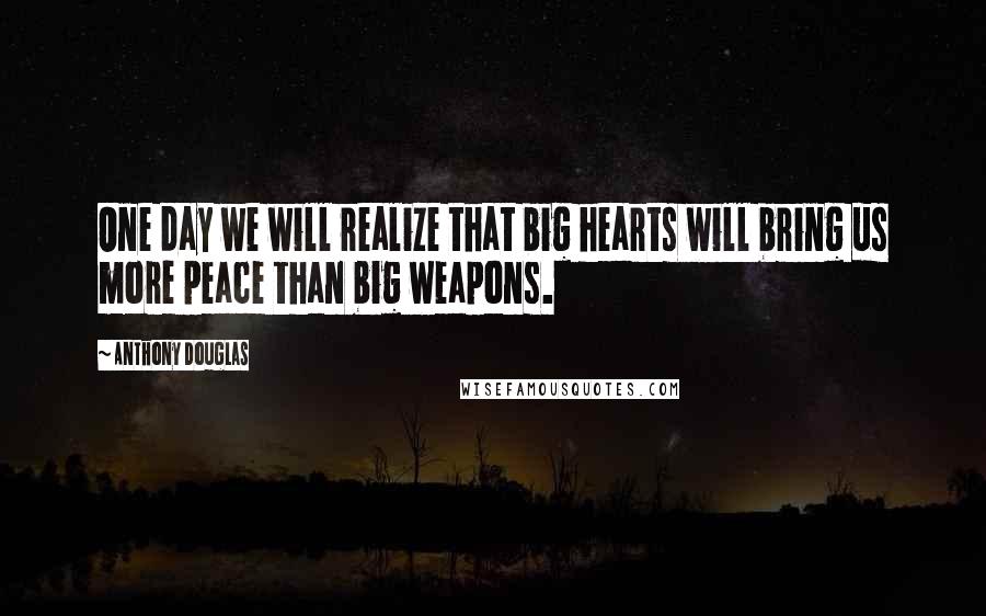 Anthony Douglas Quotes: One day we will realize that big hearts will bring us more peace than big weapons.