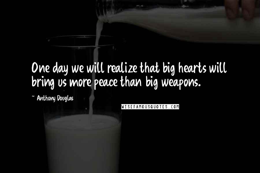 Anthony Douglas Quotes: One day we will realize that big hearts will bring us more peace than big weapons.