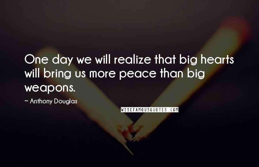 Anthony Douglas Quotes: One day we will realize that big hearts will bring us more peace than big weapons.