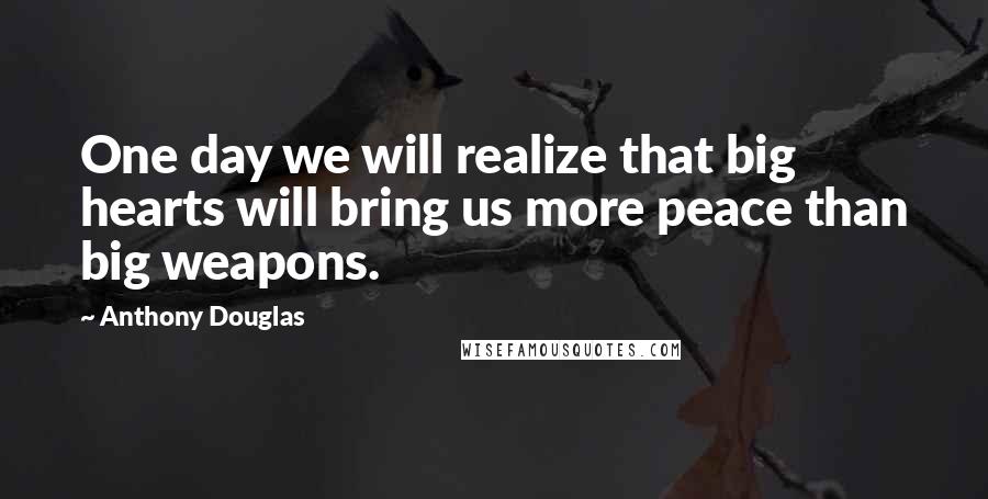 Anthony Douglas Quotes: One day we will realize that big hearts will bring us more peace than big weapons.