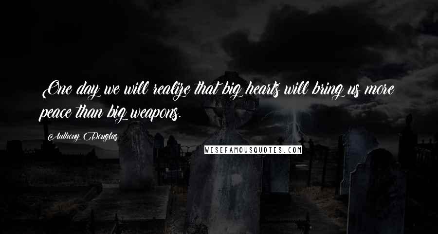 Anthony Douglas Quotes: One day we will realize that big hearts will bring us more peace than big weapons.