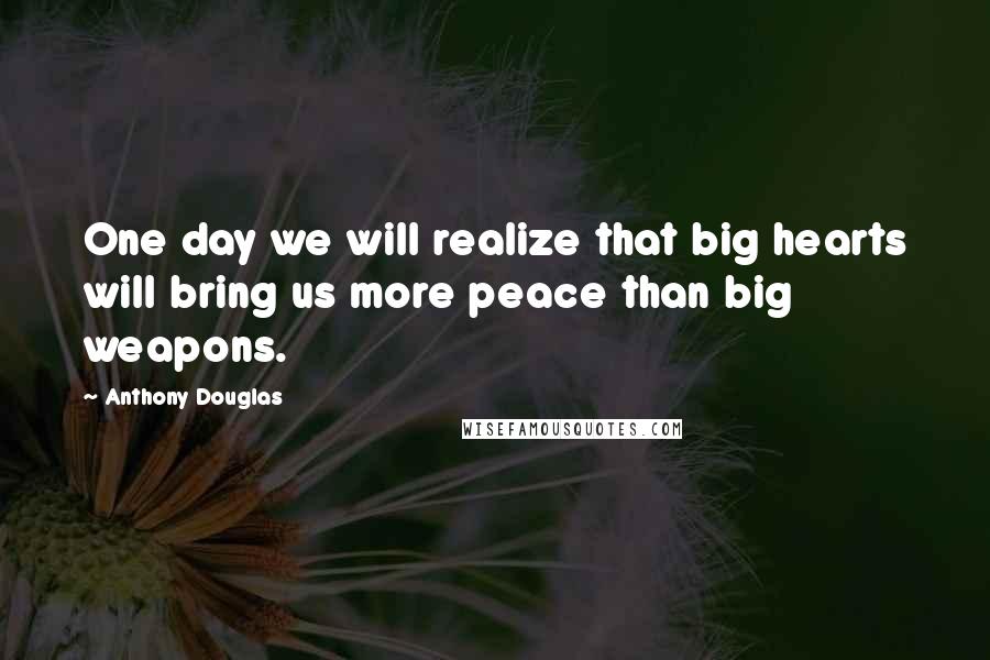 Anthony Douglas Quotes: One day we will realize that big hearts will bring us more peace than big weapons.