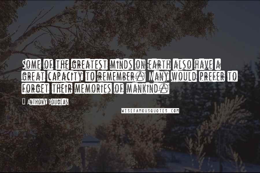 Anthony Douglas Quotes: Some of the greatest minds on earth also have a great capacity to remember. Many would prefer to forget their memories of mankind.