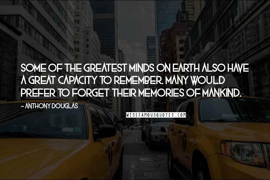 Anthony Douglas Quotes: Some of the greatest minds on earth also have a great capacity to remember. Many would prefer to forget their memories of mankind.