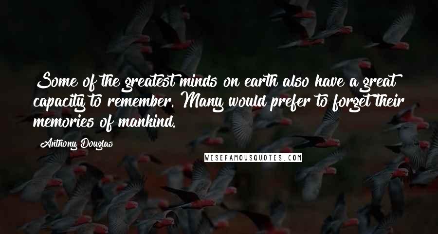 Anthony Douglas Quotes: Some of the greatest minds on earth also have a great capacity to remember. Many would prefer to forget their memories of mankind.