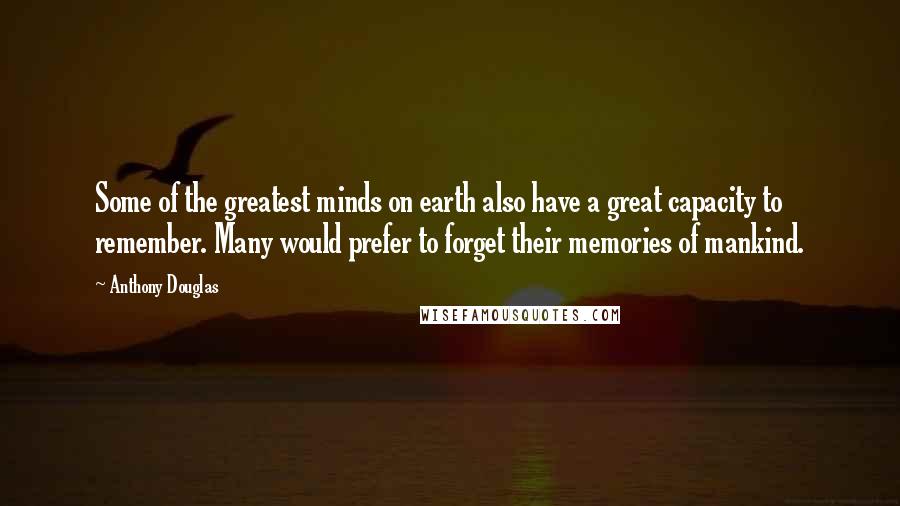 Anthony Douglas Quotes: Some of the greatest minds on earth also have a great capacity to remember. Many would prefer to forget their memories of mankind.